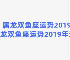 属龙双鱼座运势2019 属龙双鱼座运势2019年运程